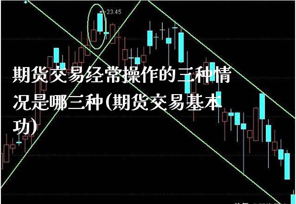 期货交易经常操作的三种情况是哪三种(期货交易基本功) (https://www.njaxzs.com/) 期货直播间 第1张