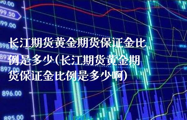 长江期货黄金期货保证金比例是多少(长江期货黄金期货保证金比例是多少啊) (https://www.njaxzs.com/) 期货直播间 第1张