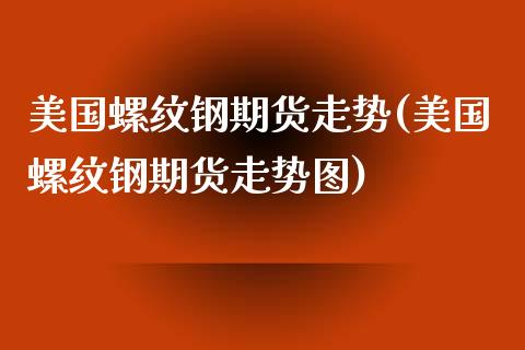 美国螺纹钢期货走势(美国螺纹钢期货走势图) (https://www.njaxzs.com/) 期货行情 第1张