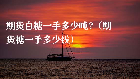 期货白糖一手多少?（期货糖一手多少钱） (https://www.njaxzs.com/) 内盘期货 第1张