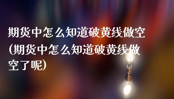期货中怎么知道破黄线做空(期货中怎么知道破黄线做空了呢) (https://www.njaxzs.com/) 期货直播间 第1张