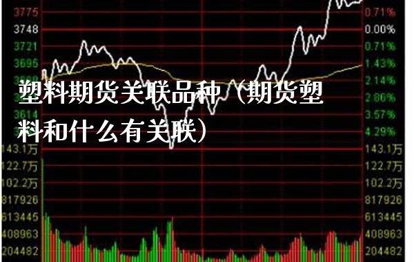 塑料期货关联品种（期货塑料和什么有关联） (https://www.njaxzs.com/) 期货直播间 第1张