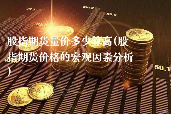 股指期货量价多少算高(股指期货价格的宏观因素分析) (https://www.njaxzs.com/) 黄金期货 第1张