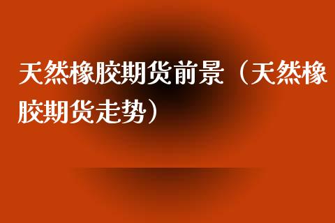 天然橡胶期货前景（天然橡胶期货走势） (https://www.njaxzs.com/) 期货行情 第1张