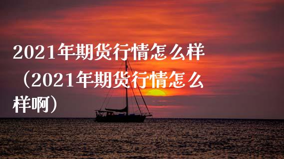 2021年期货行情怎么样（2021年期货行情怎么样啊） (https://www.njaxzs.com/) 原油期货 第1张