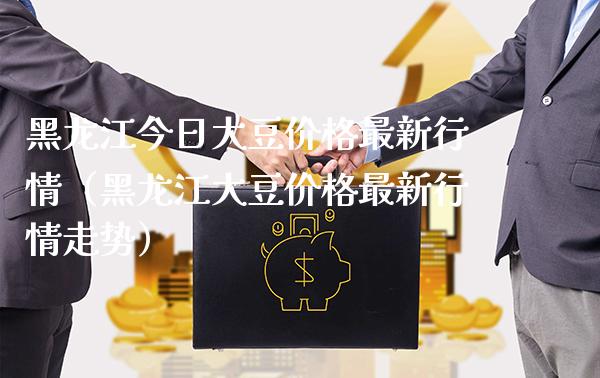 黑龙江今日大豆最新行情（黑龙江大豆最新行情走势） (https://www.njaxzs.com/) 黄金期货 第1张