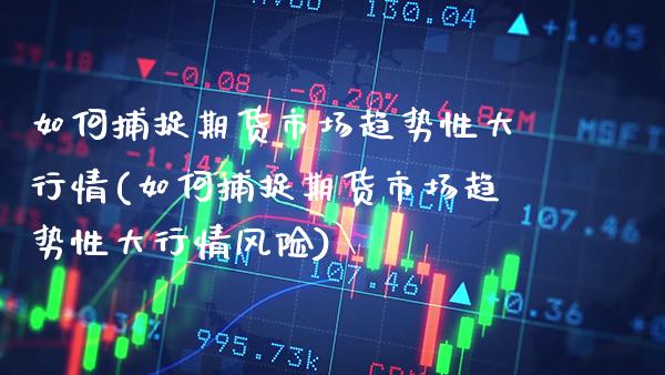 如何捕捉期货市场趋势性大行情(如何捕捉期货市场趋势性大行情风险) (https://www.njaxzs.com/) 期货直播间 第1张