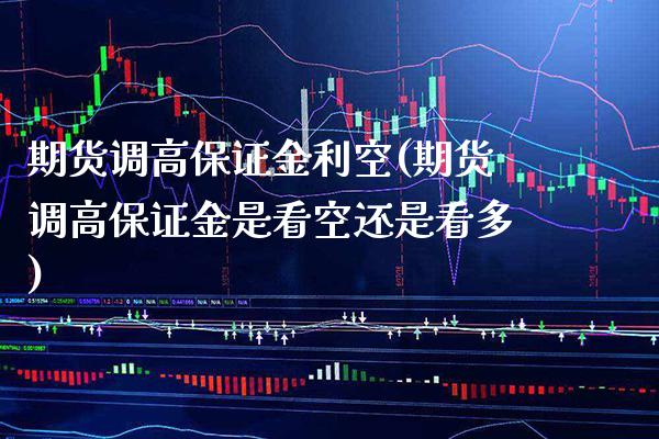 期货调高保证金利空(期货调高保证金是看空还是看多) (https://www.njaxzs.com/) 期货直播间 第1张