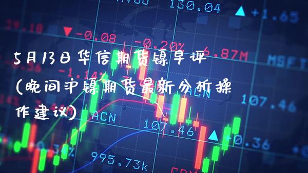 5月13日华信期货镍早评(晚间沪镍期货最新分析操作建议) (https://www.njaxzs.com/) 原油期货 第1张