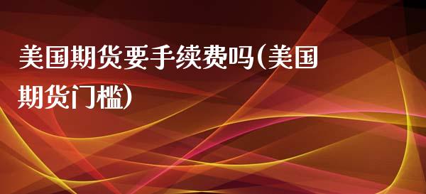 美国期货要手续费吗(美国期货门槛) (https://www.njaxzs.com/) 期货行情 第1张