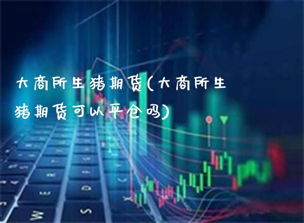 大商所生猪期货(大商所生猪期货可以平仓吗) (https://www.njaxzs.com/) 黄金期货 第1张