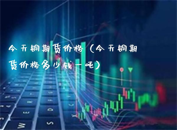今天铜期货（今天铜期货多少钱一） (https://www.njaxzs.com/) 黄金期货 第1张