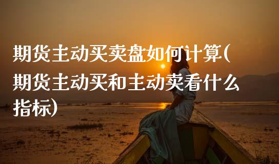期货主动买卖盘如何计算(期货主动买和主动卖看什么指标) (https://www.njaxzs.com/) 期货行情 第1张