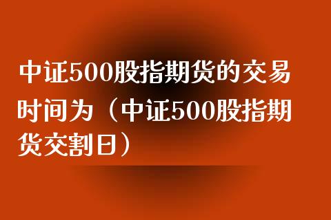 中证500股指期货的交易时间为（中证500股指期货交割日） (https://www.njaxzs.com/) 黄金期货 第1张