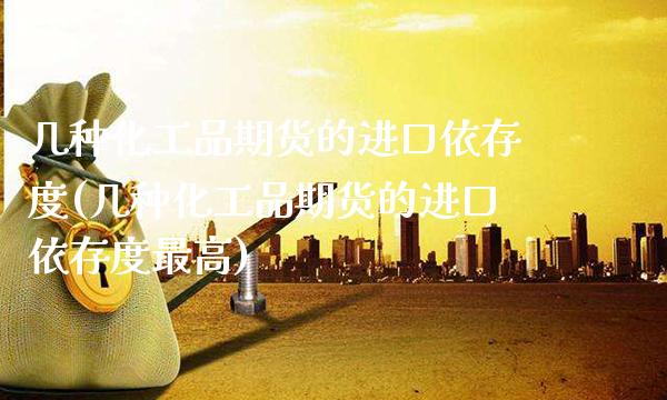 几种化工品期货的进口依存度(几种化工品期货的进口依存度最高) (https://www.njaxzs.com/) 期货行情 第1张