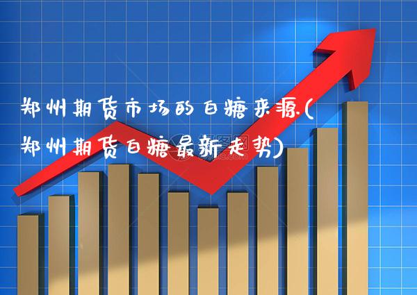 郑州期货市场的白糖来源(郑州期货白糖最新走势) (https://www.njaxzs.com/) 期货行情 第1张