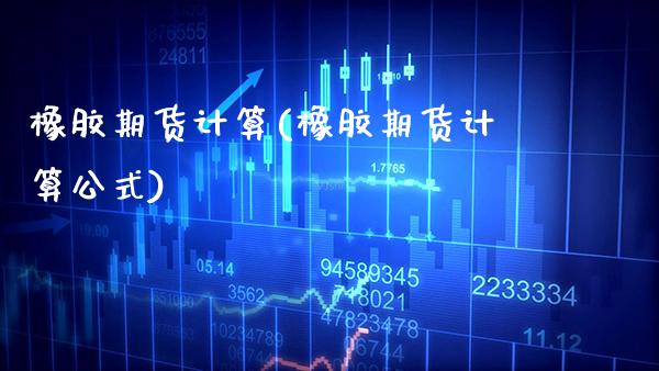 橡胶期货计算(橡胶期货计算公式) (https://www.njaxzs.com/) 期货直播间 第1张