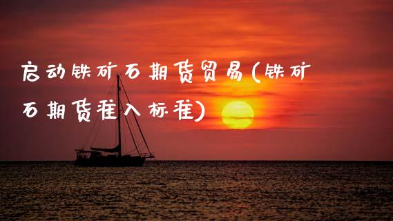 启动铁矿石期货贸易(铁矿石期货准入标准) (https://www.njaxzs.com/) 期货直播间 第1张