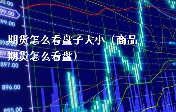 期货怎么看盘子大小（商品期货怎么看盘） (https://www.njaxzs.com/) 内盘期货 第1张