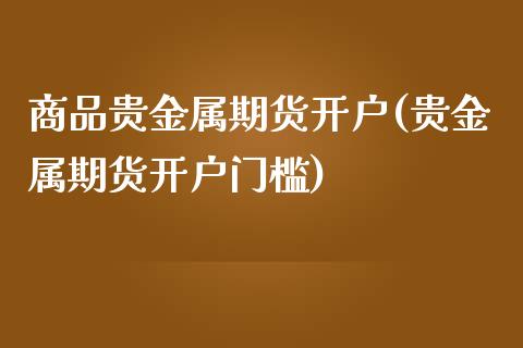 商品贵金属期货开户(贵金属期货开户门槛) (https://www.njaxzs.com/) 期货直播间 第1张