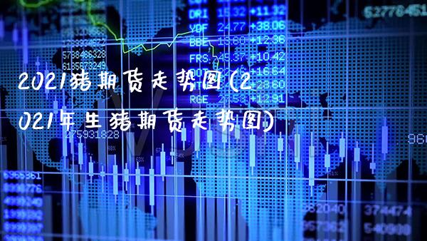 2021猪期货走势图(2021年生猪期货走势图) (https://www.njaxzs.com/) 内盘期货 第1张