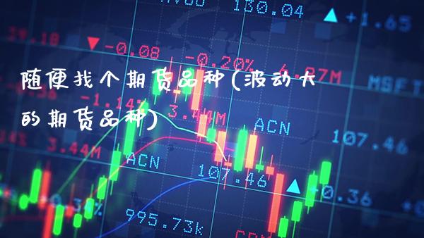 随便找个期货品种(波动大的期货品种) (https://www.njaxzs.com/) 期货直播间 第1张