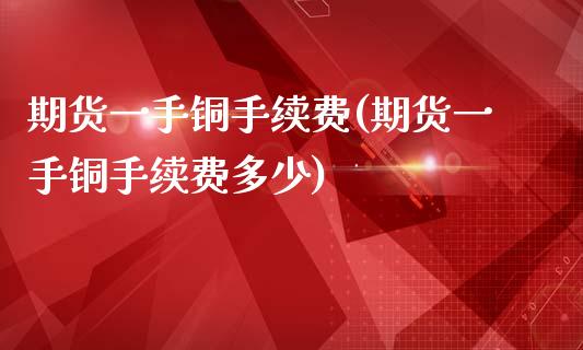 期货一手铜手续费(期货一手铜手续费多少) (https://www.njaxzs.com/) 期货直播间 第1张