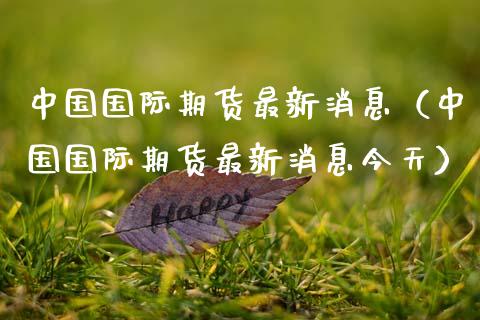 中国国际期货最新消息（中国国际期货最新消息今天） (https://www.njaxzs.com/) 期货直播间 第1张