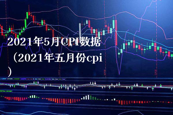 2021年5月CPI数据（2021年五月份cpi） (https://www.njaxzs.com/) 期货行情 第1张