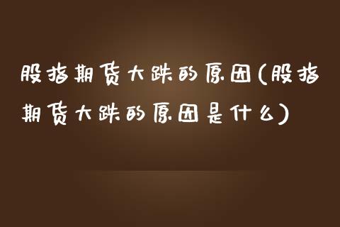 股指期货大跌的原因(股指期货大跌的原因是什么) (https://www.njaxzs.com/) 期货直播间 第1张
