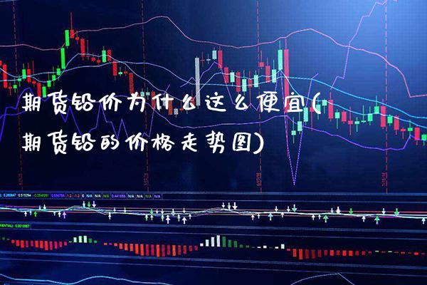 期货铅价为什么这么便宜(期货铅的价格走势图) (https://www.njaxzs.com/) 原油期货 第1张