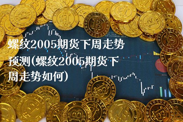 螺纹2005期货下周走势预测(螺纹2005期货下周走势如何) (https://www.njaxzs.com/) 期货投资 第1张