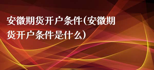 安徽期货开户条件(安徽期货开户条件是什么) (https://www.njaxzs.com/) 期货直播间 第1张