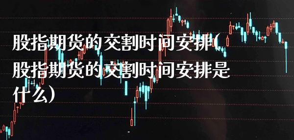 股指期货的交割时间安排(股指期货的交割时间安排是什么) (https://www.njaxzs.com/) 期货直播间 第1张