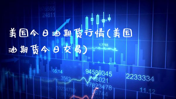 美国今日油期货行情(美国油期货今日交易) (https://www.njaxzs.com/) 期货直播间 第1张