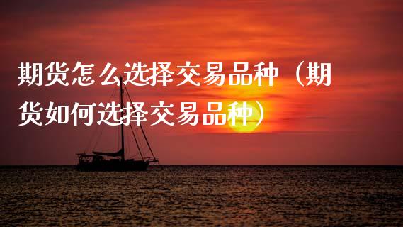 期货怎么选择交易品种（期货如何选择交易品种） (https://www.njaxzs.com/) 期货直播间 第1张
