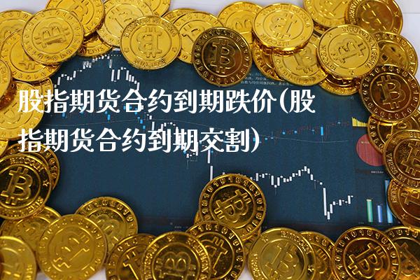 股指期货合约到期跌价(股指期货合约到期交割) (https://www.njaxzs.com/) 黄金期货 第1张