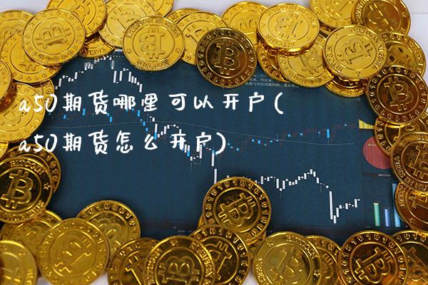 a50期货哪里可以开户(a50期货怎么开户) (https://www.njaxzs.com/) 期货行情 第1张