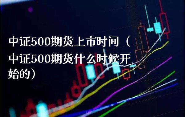 中证500期货上市时间（中证500期货什么时候开始的） (https://www.njaxzs.com/) 黄金期货 第1张