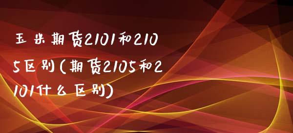 玉米期货2101和2105区别(期货2105和2101什么区别) (https://www.njaxzs.com/) 期货开户 第1张