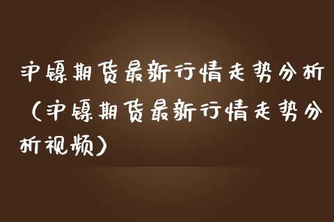 沪镍期货最新行情走势分析（沪镍期货最新行情走势分析） (https://www.njaxzs.com/) 期货直播间 第1张