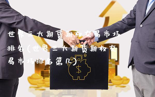 世界三大期货期权交易市场排名(世界三大期货期权交易市场排名第几) (https://www.njaxzs.com/) 期货直播间 第1张