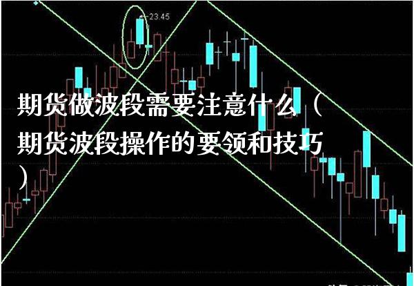 期货做波段需要注意什么(期货波段操作的要领和技巧) 期货行情 第1张-爱新财经 期货做波段需要注意什么(期货波段操作的要领和技巧) (https://www.njaxzs.com/) 期货行情 第1张