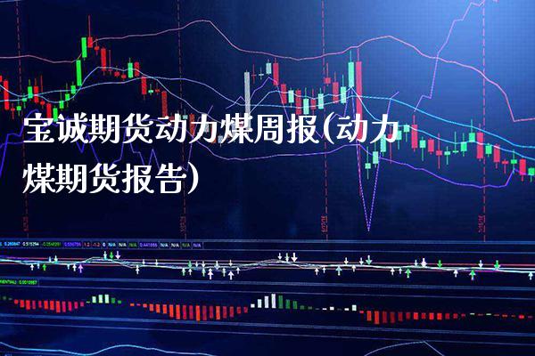 宝诚期货动力煤周报(动力煤期货报告) (https://www.njaxzs.com/) 期货行情 第1张