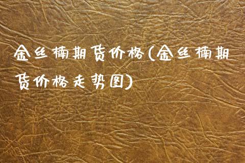 金丝楠期货价格(金丝楠期货价格走势图) (https://www.njaxzs.com/) 期货开户 第1张