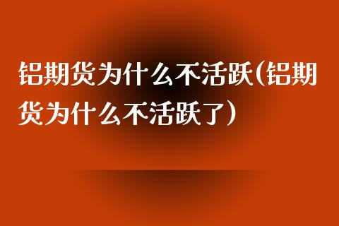 铝期货为什么不活跃(铝期货为什么不活跃了) (https://www.njaxzs.com/) 期货直播间 第1张