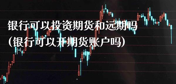 银行可以投资期货和远期吗(银行可以开期货账户吗) (https://www.njaxzs.com/) 内盘期货 第1张