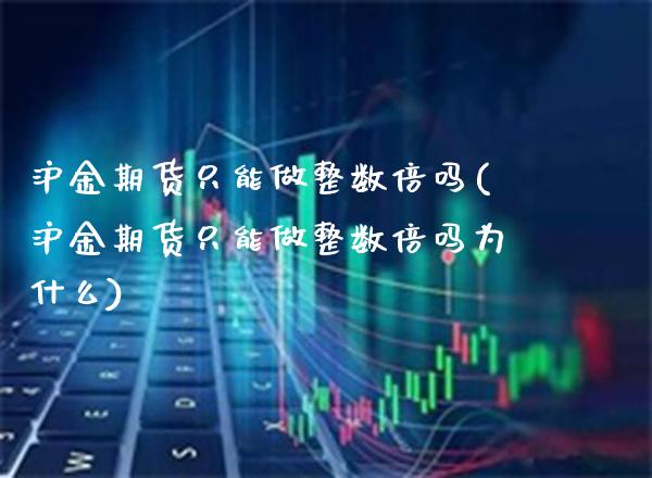 沪金期货只能做整数倍吗(沪金期货只能做整数倍吗为什么) (https://www.njaxzs.com/) 期货行情 第1张