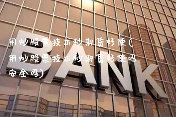 用炒股票技术炒期货好使(用炒股票技术炒期货好使吗安全吗) (https://www.njaxzs.com/) 期货直播间 第1张