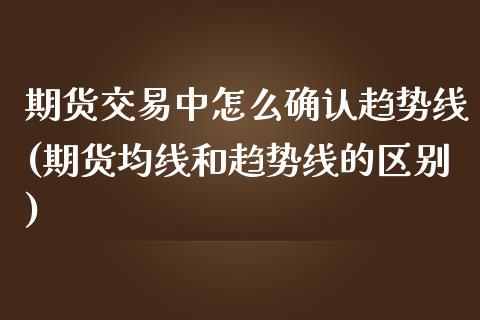 期货交易中怎么确认趋势线(期货均线和趋势线的区别) (https://www.njaxzs.com/) 黄金期货 第1张
